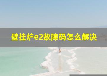 壁挂炉e2故障码怎么解决