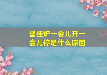 壁挂炉一会儿开一会儿停是什么原因