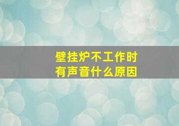 壁挂炉不工作时有声音什么原因