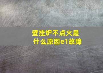 壁挂炉不点火是什么原因e1故障