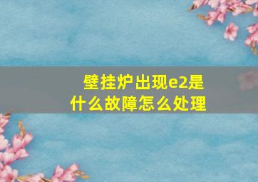 壁挂炉出现e2是什么故障怎么处理