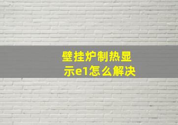 壁挂炉制热显示e1怎么解决