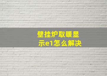 壁挂炉取暖显示e1怎么解决