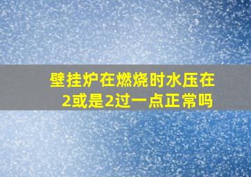 壁挂炉在燃烧时水压在2或是2过一点正常吗