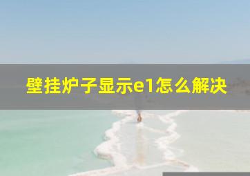 壁挂炉子显示e1怎么解决