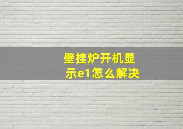 壁挂炉开机显示e1怎么解决