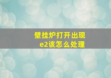 壁挂炉打开出现e2该怎么处理