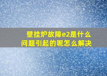 壁挂炉故障e2是什么问题引起的呢怎么解决