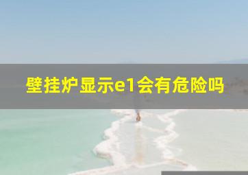 壁挂炉显示e1会有危险吗