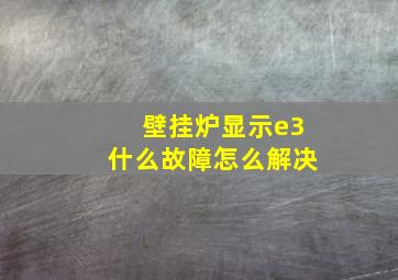 壁挂炉显示e3什么故障怎么解决