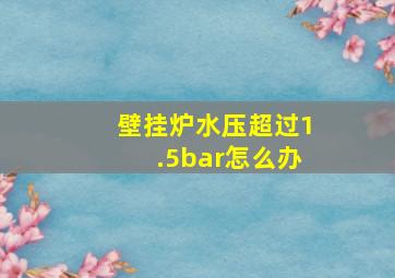 壁挂炉水压超过1.5bar怎么办