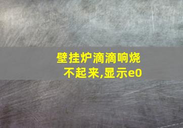 壁挂炉滴滴响烧不起来,显示e0