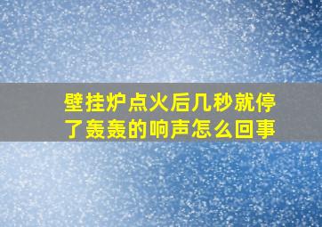 壁挂炉点火后几秒就停了轰轰的响声怎么回事