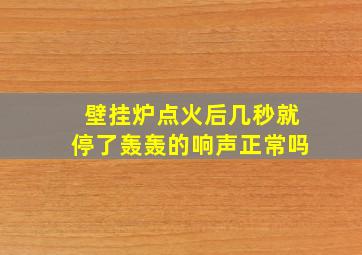 壁挂炉点火后几秒就停了轰轰的响声正常吗