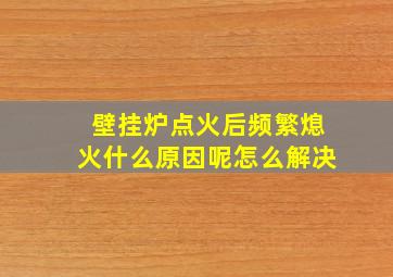 壁挂炉点火后频繁熄火什么原因呢怎么解决