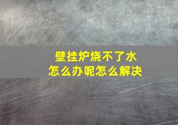 壁挂炉烧不了水怎么办呢怎么解决