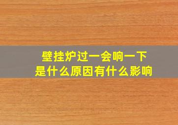 壁挂炉过一会响一下是什么原因有什么影响