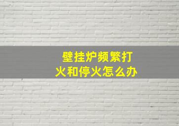 壁挂炉频繁打火和停火怎么办