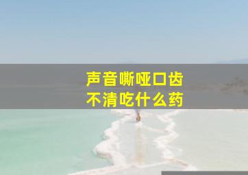 声音嘶哑口齿不清吃什么药