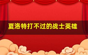 夏洛特打不过的战士英雄