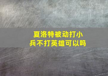 夏洛特被动打小兵不打英雄可以吗