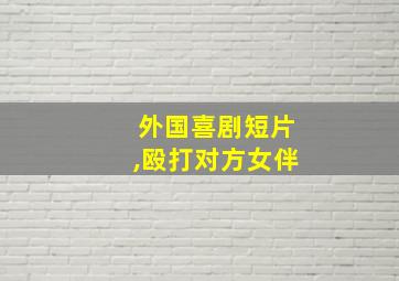 外国喜剧短片,殴打对方女伴