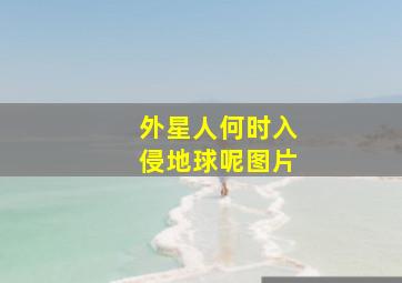 外星人何时入侵地球呢图片