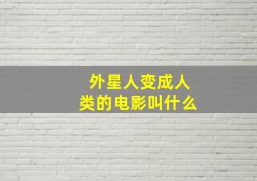 外星人变成人类的电影叫什么