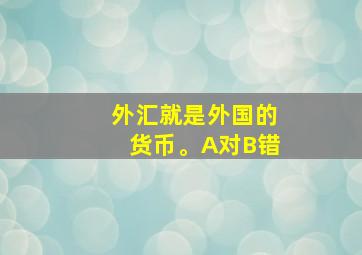 外汇就是外国的货币。A对B错