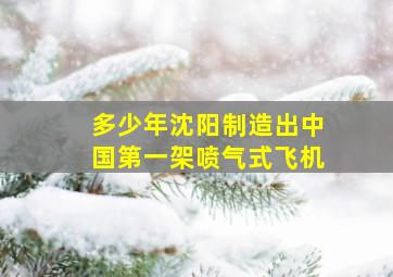 多少年沈阳制造出中国第一架喷气式飞机