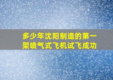 多少年沈阳制造的第一架喷气式飞机试飞成功