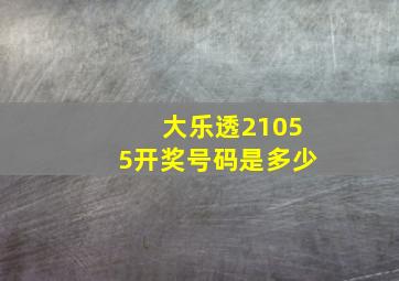 大乐透21055开奖号码是多少