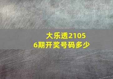 大乐透21056期开奖号码多少