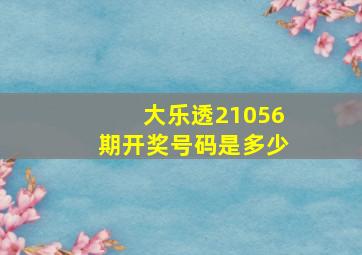 大乐透21056期开奖号码是多少