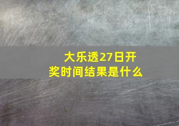 大乐透27日开奖时间结果是什么