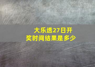 大乐透27日开奖时间结果是多少