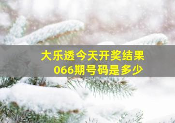 大乐透今天开奖结果066期号码是多少