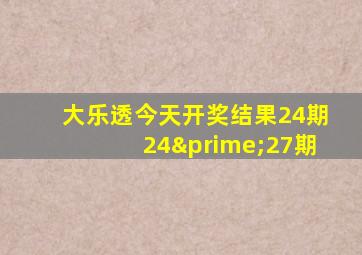 大乐透今天开奖结果24期24′27期