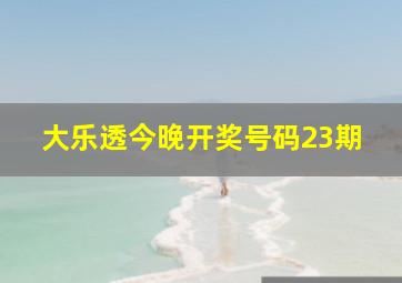 大乐透今晚开奖号码23期