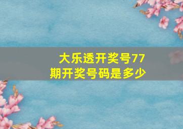 大乐透开奖号77期开奖号码是多少