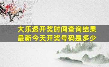 大乐透开奖时间查询结果最新今天开奖号码是多少