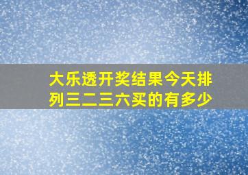 大乐透开奖结果今天排列三二三六买的有多少