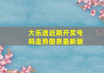 大乐透近期开奖号码走势图表最新版