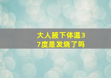 大人腋下体温37度是发烧了吗