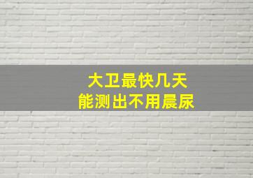 大卫最快几天能测出不用晨尿