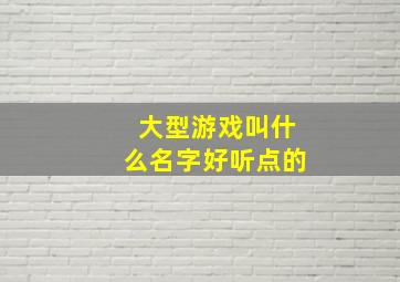 大型游戏叫什么名字好听点的