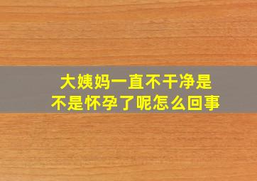 大姨妈一直不干净是不是怀孕了呢怎么回事