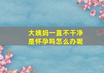 大姨妈一直不干净是怀孕吗怎么办呢