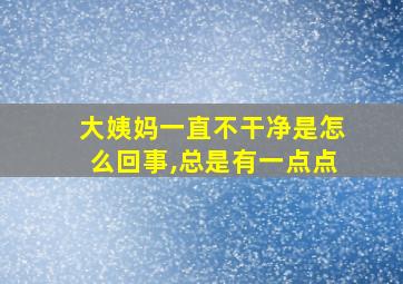 大姨妈一直不干净是怎么回事,总是有一点点