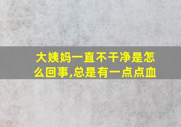 大姨妈一直不干净是怎么回事,总是有一点点血